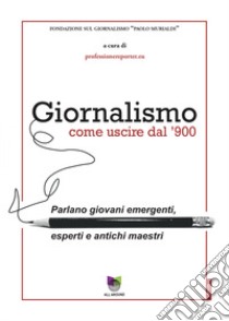 Giornalismo. Come uscire dal giornalismo del '900. Parlano giovani emergenti, esperti e antichi maestri libro di professionereporter.eu (cur.)