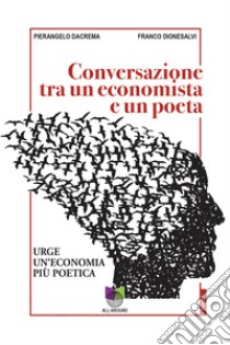 Conversazioni tra un economista e un poeta. Urge un'economia più poetica libro di Dacrema Pierangelo; Dionesalvi Franco