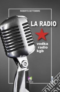 La radio. Vodka radio KGB libro di Settembre Roberto