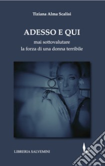 Adesso e qui. Mai sottovalutare la forza di una donna terribile libro di Scalisi Tiziana Alma