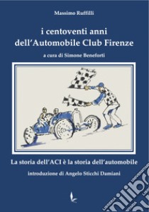 I centoventi anni dell'Automobile Club Firenze. La storia dell'ACI è la storia dell'automobile libro di Ruffilli Massimo; Beneforti S. (cur.)