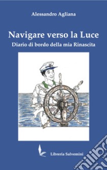 Navigare verso la luce. Diario di bordo della mia rinascita libro di Agliana Alessandro