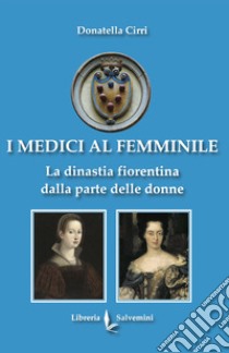 I Medici al femminile. La dinastia fiorentina dalla parte delle donne libro di Cirri Donatella