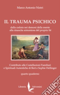 Il trauma psichico. Dalla caduta nei demoni della mente alla rinascita armoniosa del proprio Sé. Contributo alle Costellazioni Familiari e Spirituali Autentiche di Bert e Sophie Hellinger. Vol. 4 libro di Nistri Marco Antonio; Camerini S. (cur.)