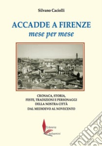 Accadde a Firenze mese per mese. Cronaca, storia, feste, tradizioni e personaggi della nostra città dal Medioevo al Novecento libro di Caciolli Silvano