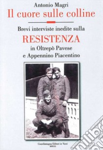 Il cuore sulle colline. Brevi interviste inedite sulla resistenza in Oltrepò Pavese e Appennino Piacentino libro di Magri Antonio