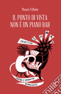 Il punto di vista non è un piano bar. Invettiva contro l'umanità dormiente libro di Villone Mauro