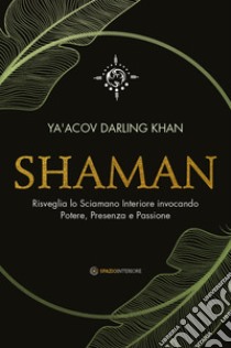 Shaman. Risveglia lo sciamano interiore invocando potere, presenza e passione libro di Darling Khan Ya'Acov