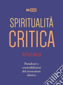 Spiritualità critica. Tutto è nulla. Paradossi e contraddizioni del ricercatore olistico libro di NoEgo