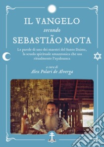 Il Vangelo secondo Sebastião Mota. Le parole di uno dei maestri del Santo Daime, la scuola spirituale amazzonica che usa ritualmente l'ayahuasca. Testo portoghese a fronte libro di Mota de Melo Sebastião; Polari de Alverga A. (cur.)