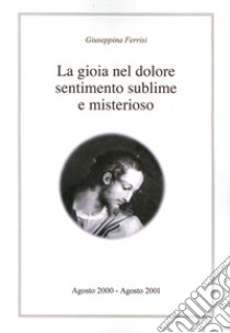 La gioia nel dolore sentimento sublime e misterioso libro di Ferrisi Giuseppina