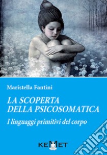 la scoperta della psicosomatica. I linguaggi primitivi del corpo libro di Fantini Maristella