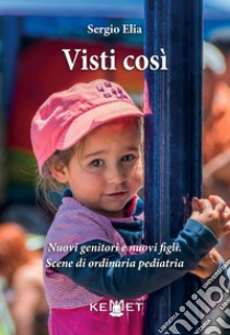 Visti così. Nuovi genitori e nuovi figli. Scene di ordinaria pediatria libro di Sergio Elia