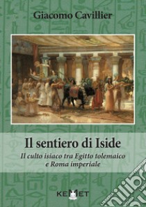 Il sentiero di Iside. Il culto isiaco tra Egitto tolemaico e Roma imperiale libro di Cavillier Giacomo