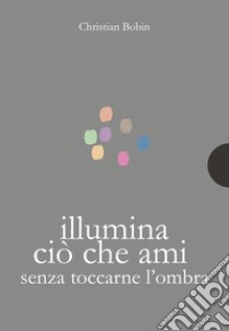 Illumina ciò che ami senza toccarne l'ombra libro di Bobin Christian; Conoci G. (cur.)