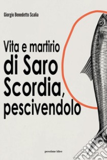 Vita e martirio di Saro Scordia, pescivendolo libro di Scalia Giorgio Benedetto