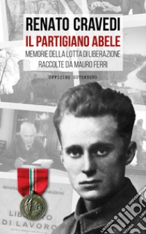 Il partigiano Abele. Memorie della lotta di liberazione raccolte da Mauro Ferri libro di Cravedi Renato