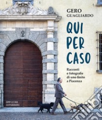 Qui per caso. Racconti e fotografie di uno finito a Piacenza libro di Guagliardo Gero