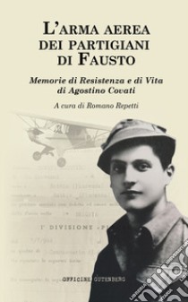 L'arma aerea dei partigiani di Fausto. Memorie di Resistenza e di vita di Agostino Covati libro di Repetti Romano