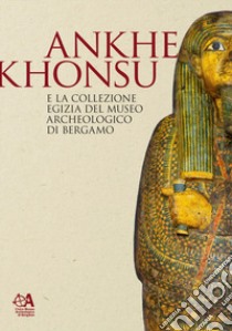 Ankhekhonsu e la collezione egizia del museo archeologico di Bergamo libro di Casini S. (cur.); Malgora S. (cur.); Piccolini I. (cur.)