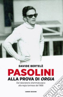 Pasolini alla prova di «Orgia». Dal laboratorio drammaturgico alla regia torinese del 1968 libro di Bertele Davide