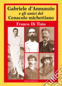 Gabriele D'Annunzio e gli amici del Cenacolo michettiano libro di Di Tizio Franco