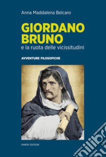 Giordano Bruno e la ruota delle vicissitudini. Avventure filosofiche libro di Belcaro Anna Maddalena