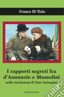 I rapporti segreti tra D'Annunzio e Mussolini nelle rivelazioni di Tom Antongini libro di Di Tizio Franco