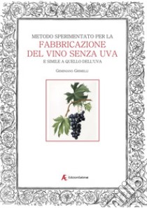 Metodo sperimentato per la fabbricazione del vino senza uva. E simile a quello dell'uva libro di Grimelli Geminiano