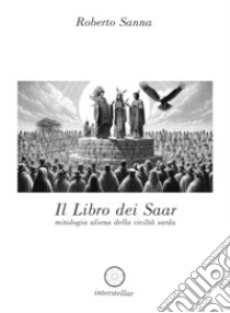 Il libro dei Saar. Mitologia aliena della civiltà sarda libro di Sanna Roberto