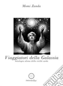 Viaggiatori della galassia. Mitologia aliena della civiltà sarda libro di Zanda Momi