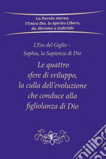 Le quattro sfere di sviluppo, la culla dell'evoluzione che conduce alla figliolanza di Dio. L'Era del Giglio. Sophia, la sapienza di Dio libro di Gabriele