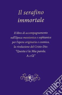 Il serafino immortale. Il libro di accompagnamento nell'Epoca messianica e sophianica per l'opera originaria e cosmica, la rivelazione del Cristo-Dio: «Questa è la mia parola. Alfa e Omega» libro di Gabriele