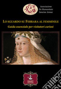 Lo sguardo su Ferrara al femminile. Guida essenziale per visitatori curiosi libro di Associazione De Humanitate Sanctae Annae (cur.)