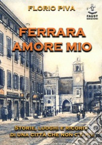 Ferrara amore mio. Storie, luoghi e ricordi di una città che non c'è più libro di Piva Florio