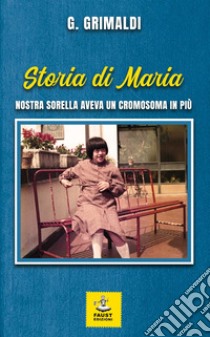 Storia di Maria. Nostra sorella aveva un cromosoma in più libro di Grimaldi G.