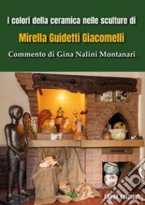 I colori della ceramica nelle sculture di Mirella Guidetti Giacomelli. Commento di Gina Nalini Montanari. Ediz. illustrata libro