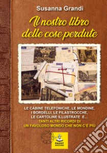 Il nostro libro delle cose perdute. Le cabine telefoniche, le mondine, i bordelli, le filastrocche, le cartoline illustrate e... tanti altri ricordi di un favoloso mondo che non c'è più libro di Grandi Susanna