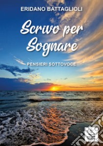 Scrivo per sognare. Pensieri sottovoce libro di Battaglioli Eridano