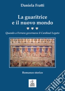 La guaritrice e il nuovo mondo. Quando a Ferrara governava il Cardinal Legato libro di Fratti Daniela