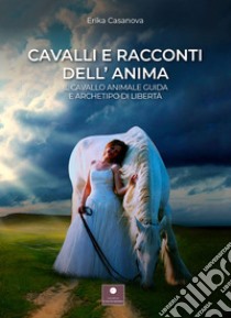 Cavalli e racconti dell'anima. Il cavallo animale guida e archetipo di libertà libro di Casanova Erika