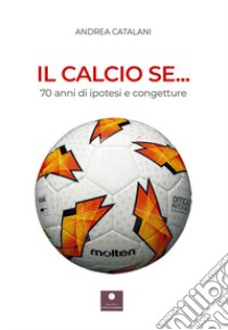 Il calcio se... 70 anni di ipotesi e congetture libro di Catalani Andrea