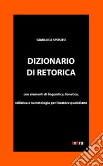 Dizionario di retorica. Con elementi di linguistica, fonetica, stilistica e narratologia per l'oratore quotidiano libro di Sposito Gianluca