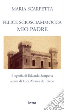 Felice Sciosciammocca mio padre. Biografia di Eduardo Scarpetta libro di Scarpetta Maria; Alvarez de Toledo L. (cur.)