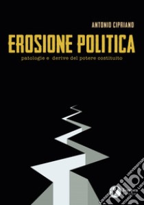 Erosione politica. Patologie e derive del potere costituito libro di Cipriano Antonio; Bencardino M. (cur.)