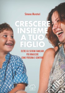 Crescere insieme a tuo figlio. Oltre gli schemi familiari per rinascere come persona e genitore libro di Muratori Simona