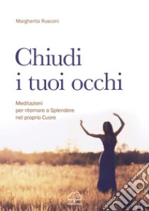 Chiudi i tuoi occhi. Meditazioni per ritornare a splendere nel proprio cuore libro di Rusconi Margherita