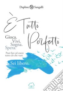 È tutto perfetto. Puoi fare ed essere tutto ciò che vuoi. Sei libero libro di Sangalli Daphne