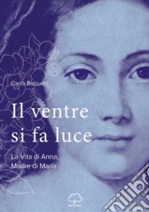 Il ventre si fa luce. La vita di Anna, madre di Maria libro di Babudri Carla