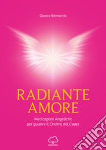 Radiante amore. Meditazioni angeliche per guarire il chakra del cuore libro di Bennardo Graece